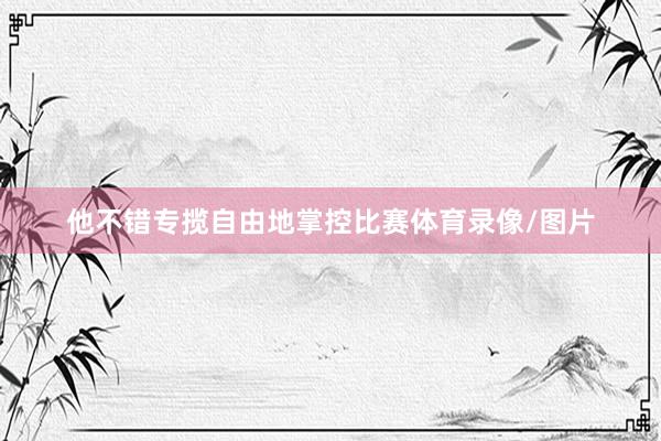 他不错专揽自由地掌控比赛体育录像/图片