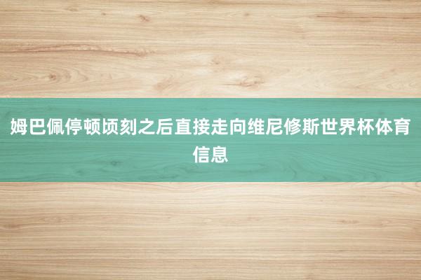 姆巴佩停顿顷刻之后直接走向维尼修斯世界杯体育信息