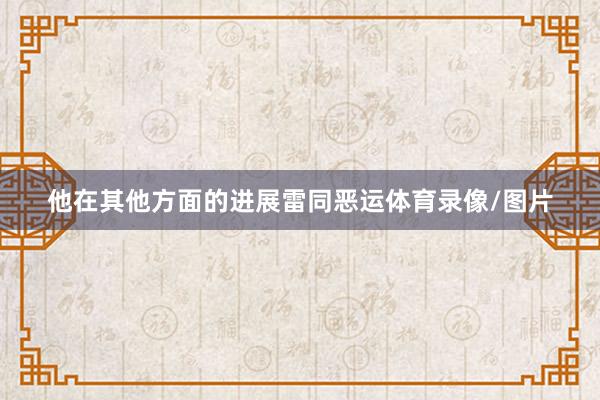 他在其他方面的进展雷同恶运体育录像/图片