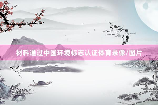 材料通过中国环境标志认证体育录像/图片