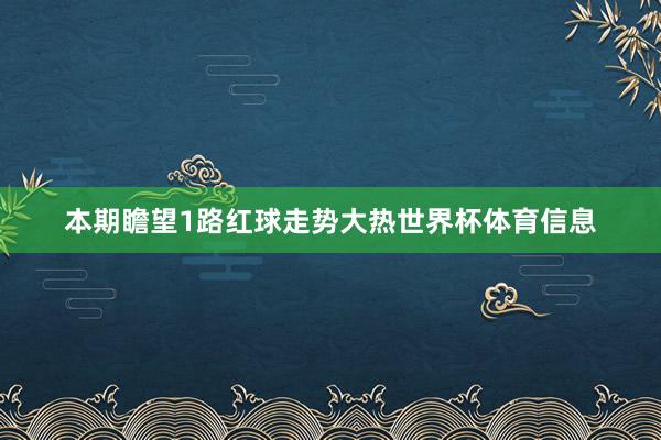 本期瞻望1路红球走势大热世界杯体育信息