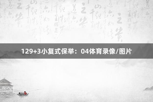 12　　9+3小复式保举：　　04体育录像/图片