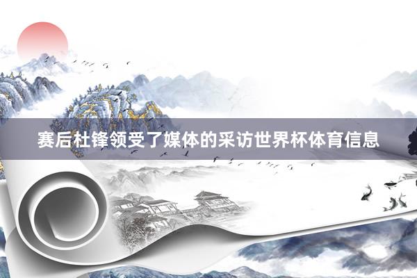 赛后杜锋领受了媒体的采访世界杯体育信息