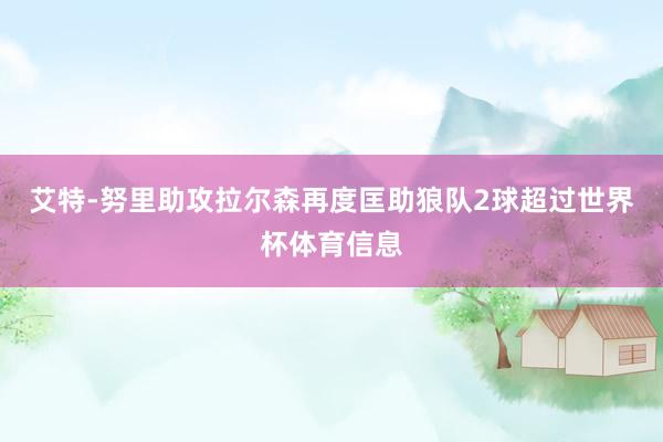 艾特-努里助攻拉尔森再度匡助狼队2球超过世界杯体育信息