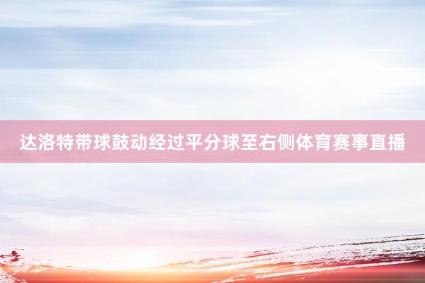 达洛特带球鼓动经过平分球至右侧体育赛事直播