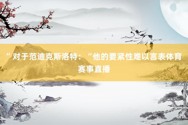 ”对于范迪克斯洛特：“他的要紧性难以言表体育赛事直播
