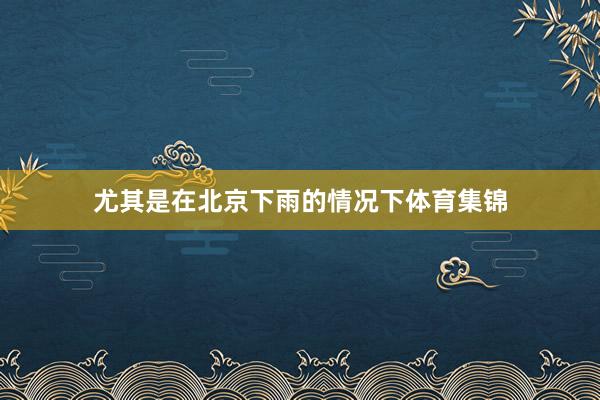 尤其是在北京下雨的情况下体育集锦