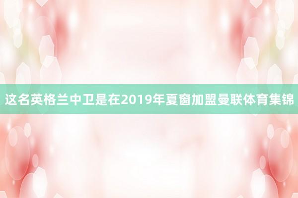 这名英格兰中卫是在2019年夏窗加盟曼联体育集锦