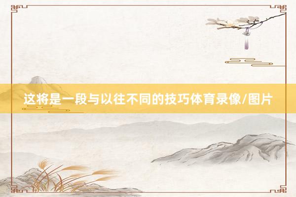 这将是一段与以往不同的技巧体育录像/图片