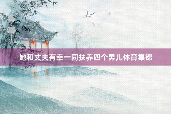 她和丈夫有幸一同扶养四个男儿体育集锦