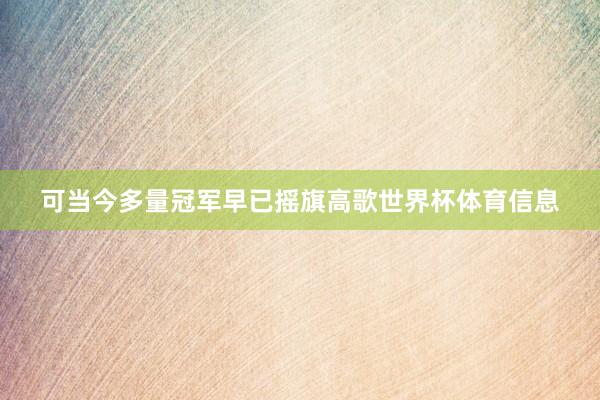 可当今多量冠军早已摇旗高歌世界杯体育信息