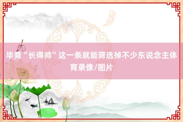 毕竟“长得帅”这一条就能筛选掉不少东说念主体育录像/图片