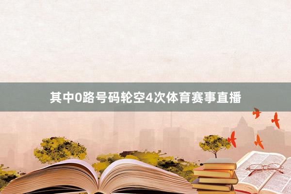 其中0路号码轮空4次体育赛事直播