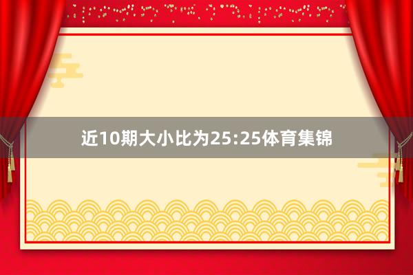 近10期大小比为25:25体育集锦