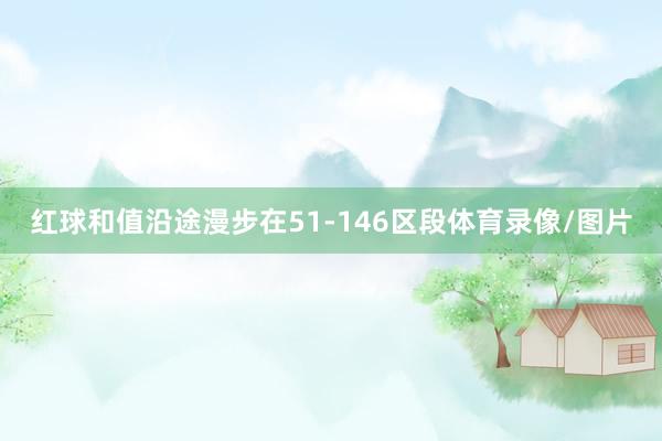 红球和值沿途漫步在51-146区段体育录像/图片