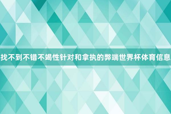 找不到不错不竭性针对和拿执的弊端世界杯体育信息