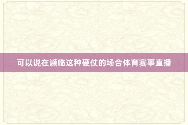 可以说在濒临这种硬仗的场合体育赛事直播