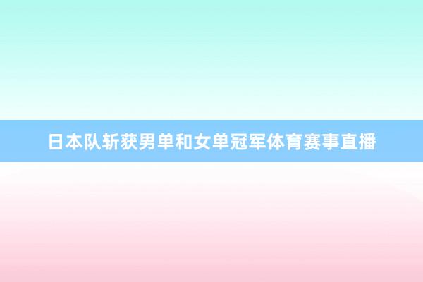 日本队斩获男单和女单冠军体育赛事直播