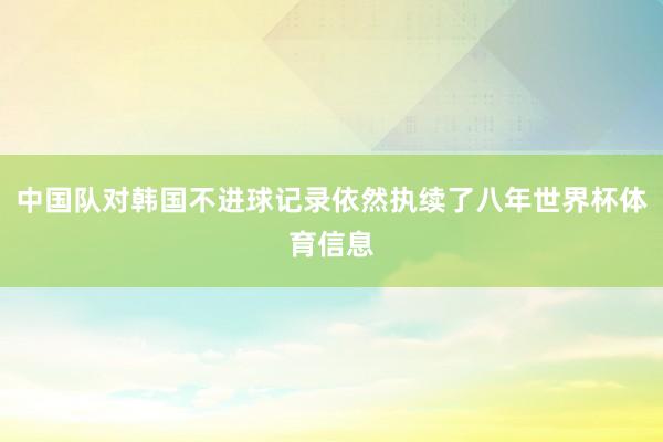 中国队对韩国不进球记录依然执续了八年世界杯体育信息