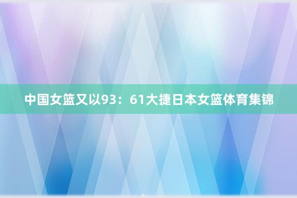 中国女篮又以93：61大捷日本女篮体育集锦