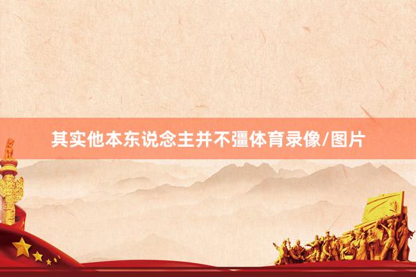 其实他本东说念主并不彊体育录像/图片