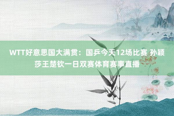 WTT好意思国大满贯：国乒今天12场比赛 孙颖莎王楚钦一日双赛体育赛事直播