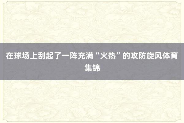 在球场上刮起了一阵充满“火热”的攻防旋风体育集锦