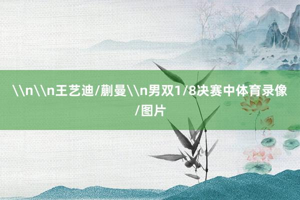 \n\n王艺迪/蒯曼\n男双1/8决赛中体育录像/图片