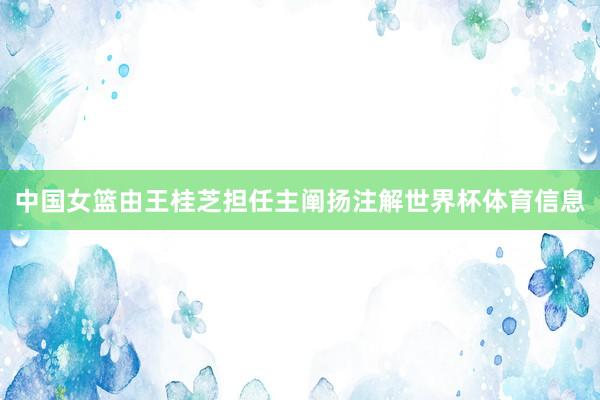 中国女篮由王桂芝担任主阐扬注解世界杯体育信息