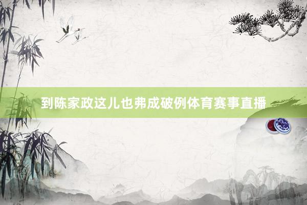 到陈家政这儿也弗成破例体育赛事直播