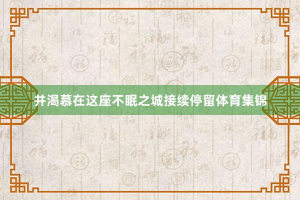 并渴慕在这座不眠之城接续停留体育集锦