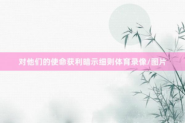 对他们的使命获利暗示细则体育录像/图片