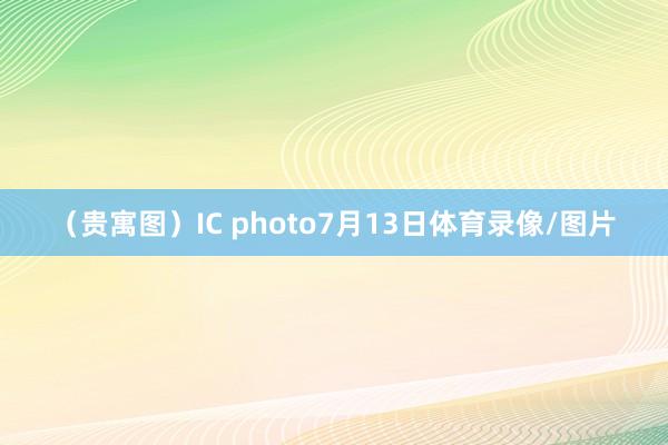 （贵寓图）IC photo7月13日体育录像/图片