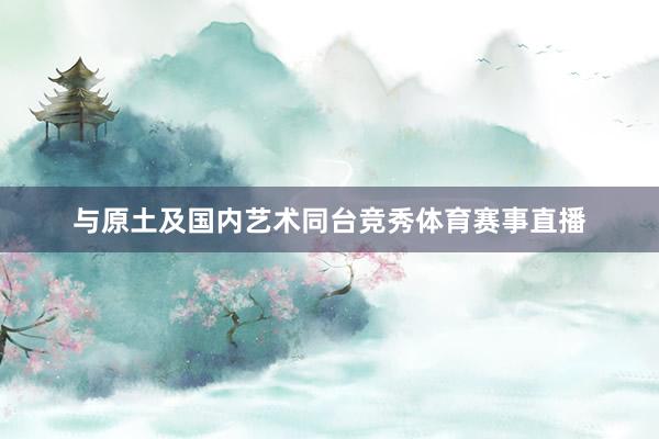 与原土及国内艺术同台竞秀体育赛事直播
