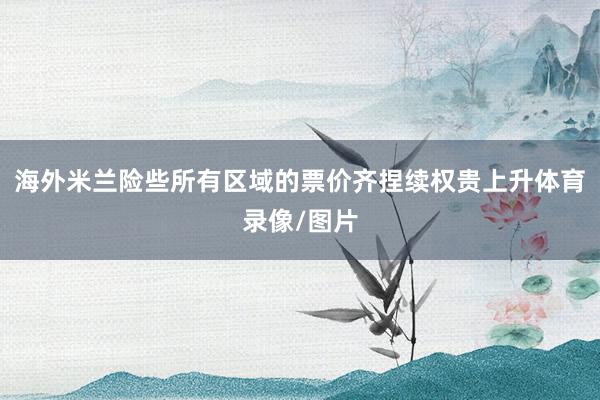 海外米兰险些所有区域的票价齐捏续权贵上升体育录像/图片