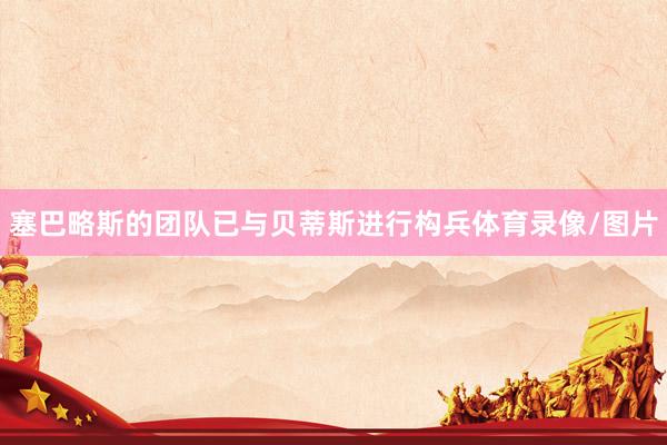 塞巴略斯的团队已与贝蒂斯进行构兵体育录像/图片