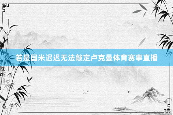 若是国米迟迟无法敲定卢克曼体育赛事直播