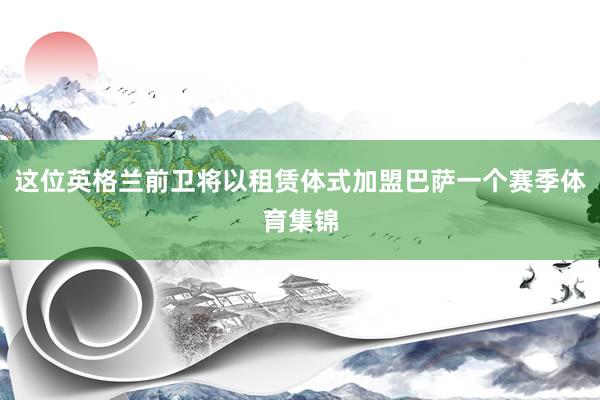这位英格兰前卫将以租赁体式加盟巴萨一个赛季体育集锦