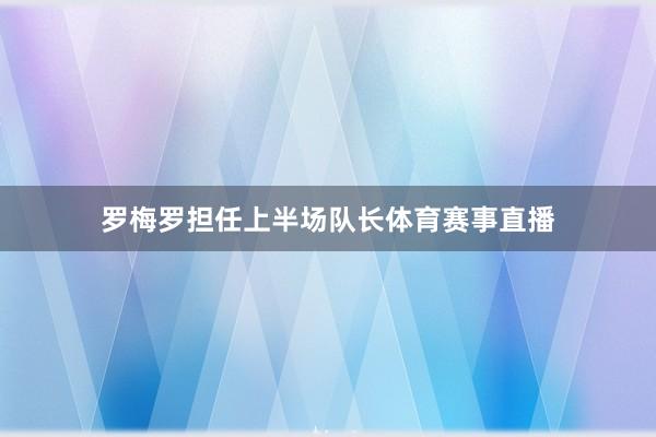 罗梅罗担任上半场队长体育赛事直播