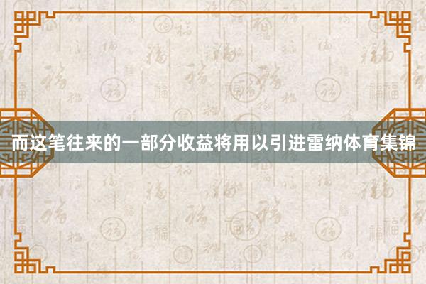 而这笔往来的一部分收益将用以引进雷纳体育集锦