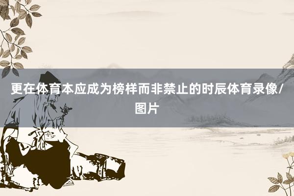 更在体育本应成为榜样而非禁止的时辰体育录像/图片