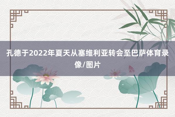 孔德于2022年夏天从塞维利亚转会至巴萨体育录像/图片