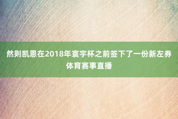 然则凯恩在2018年寰宇杯之前签下了一份新左券体育赛事直播