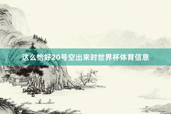这么恰好20号空出来时世界杯体育信息