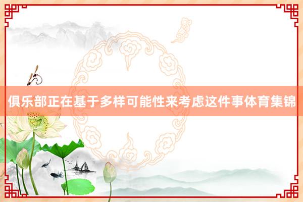 俱乐部正在基于多样可能性来考虑这件事体育集锦