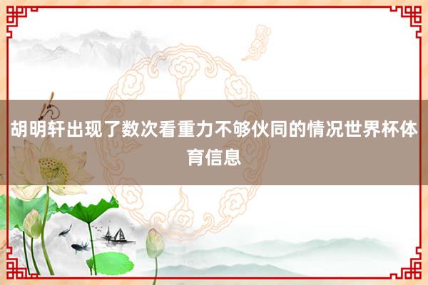 胡明轩出现了数次看重力不够伙同的情况世界杯体育信息