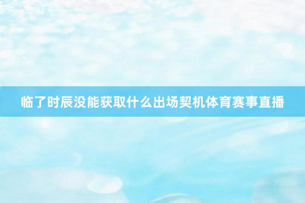 临了时辰没能获取什么出场契机体育赛事直播