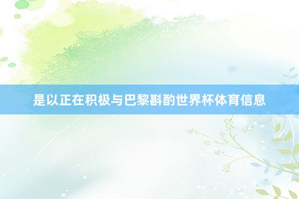 是以正在积极与巴黎斟酌世界杯体育信息