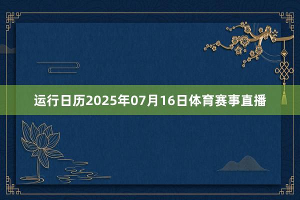 运行日历2025年07月16日体育赛事直播