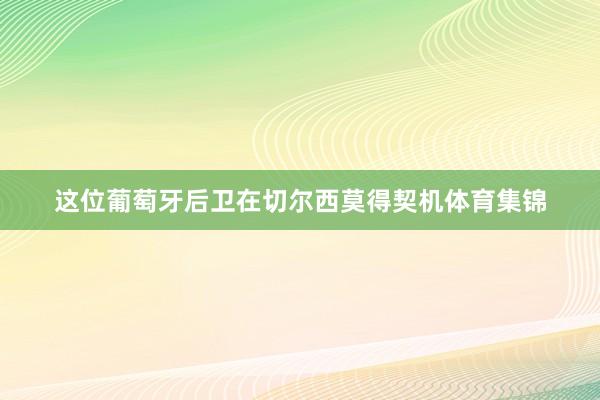 这位葡萄牙后卫在切尔西莫得契机体育集锦